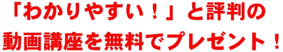 「わかりやすい!」と評判の動画講座を無料でプレゼント!